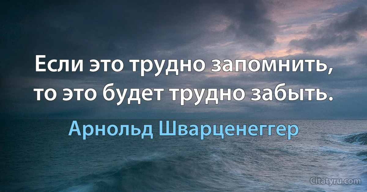 Если это трудно запомнить, то это будет трудно забыть. (Арнольд Шварценеггер)