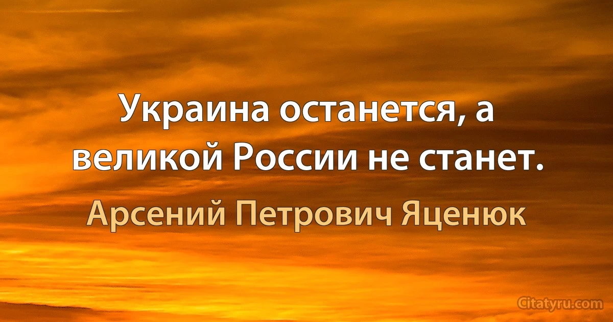 Украина останется, а великой России не станет. (Арсений Петрович Яценюк)