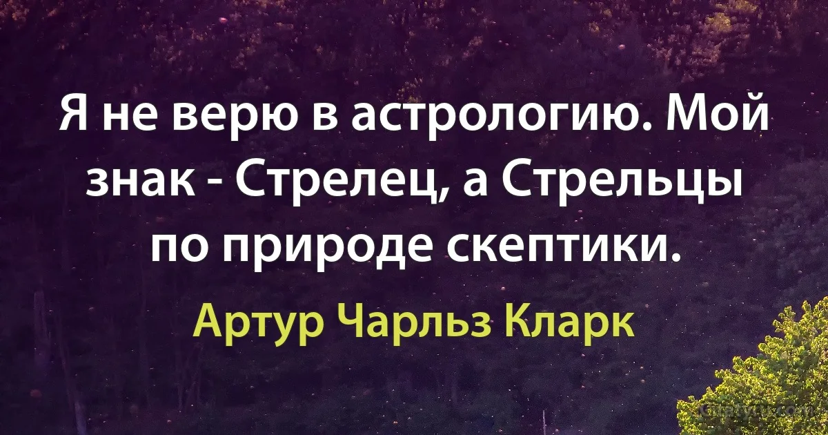 Я не верю в астрологию. Мой знак - Стрелец, а Стрельцы по природе скептики. (Артур Чарльз Кларк)