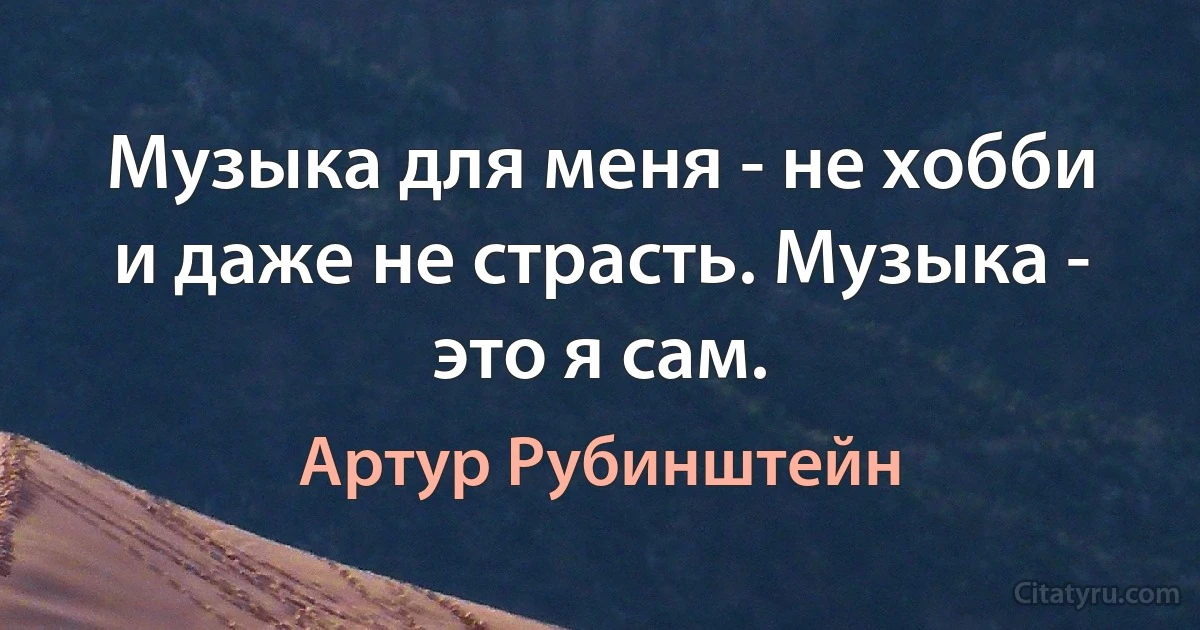 Музыка для меня - не хобби и даже не страсть. Музыка - это я сам. (Артур Рубинштейн)