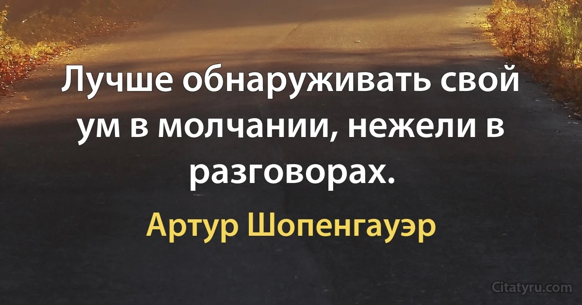 Лучше обнаруживать свой ум в молчании, нежели в разговорах. (Артур Шопенгауэр)