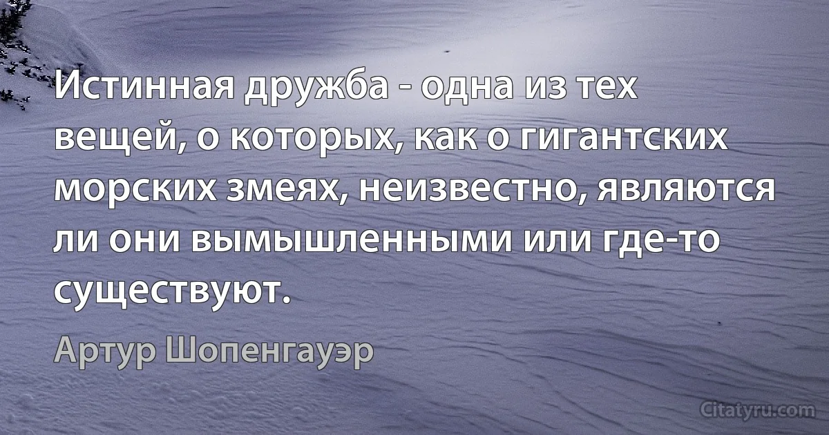 Истинная дружба - одна из тех вещей, о которых, как о гигантских морских змеях, неизвестно, являются ли они вымышленными или где-то существуют. (Артур Шопенгауэр)