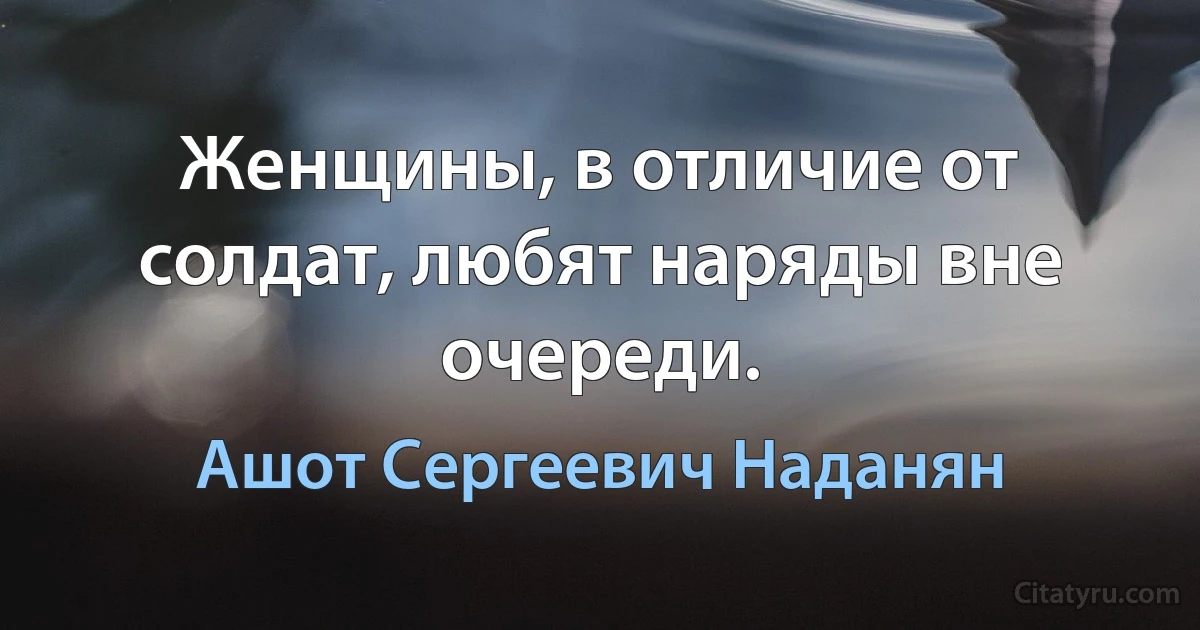 Женщины, в отличие от солдат, любят наряды вне очереди. (Ашот Сергеевич Наданян)