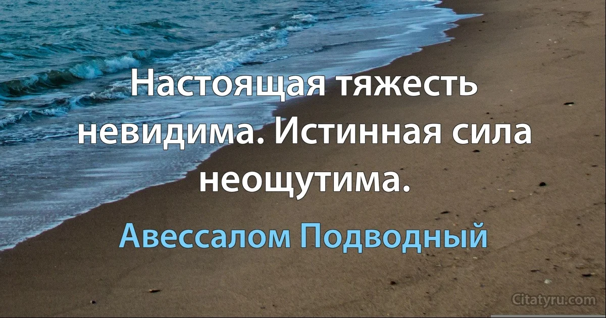 Настоящая тяжесть невидима. Истинная сила неощутима. (Авессалом Подводный)