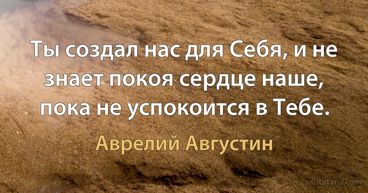 Ты создал нас для Себя, и не знает покоя сердце наше, пока не успокоится в Тебе. (Аврелий Августин)