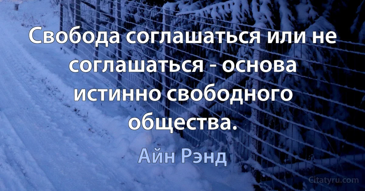 Свобода соглашаться или не соглашаться - основа истинно свободного общества. (Айн Рэнд)