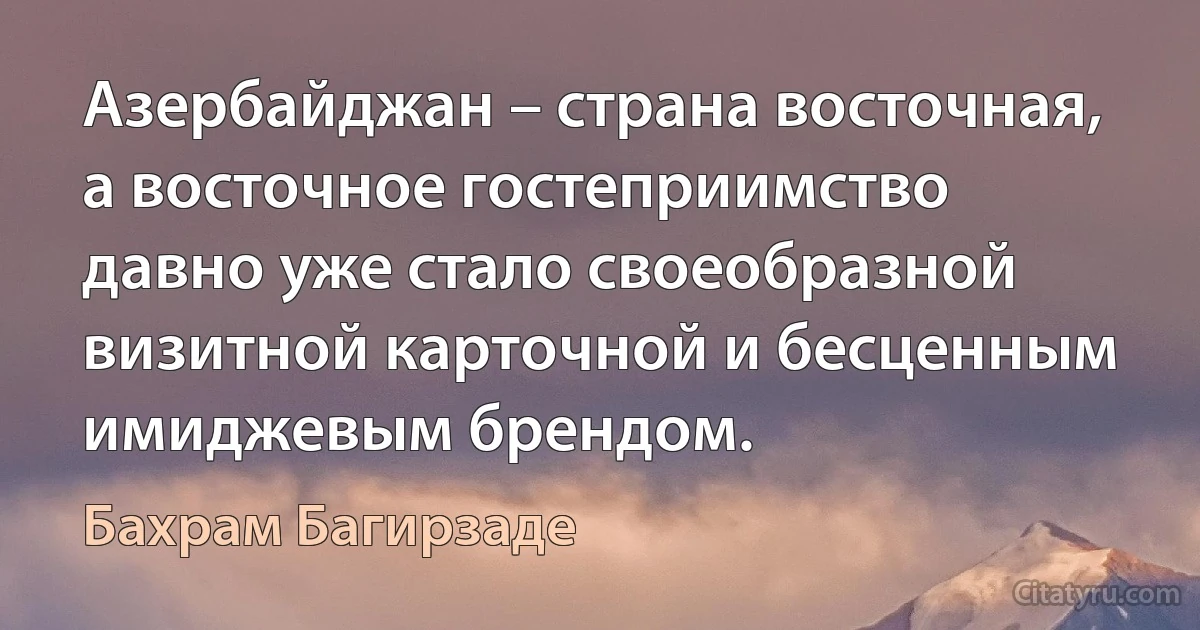 Азербайджан – страна восточная, а восточное гостеприимство давно уже стало своеобразной визитной карточной и бесценным имиджевым брендом. (Бахрам Багирзаде)