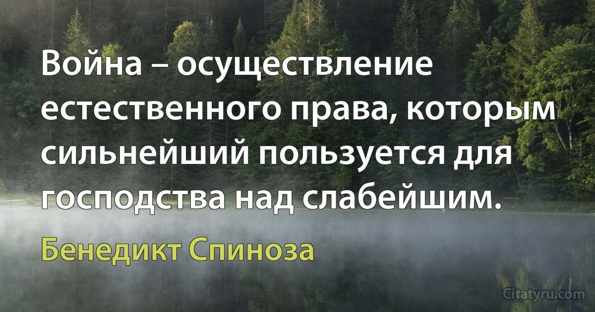 Война – осуществление естественного права, которым сильнейший пользуется для господства над слабейшим. (Бенедикт Спиноза)