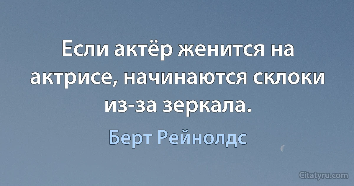 Если актёр женится на актрисе, начинаются склоки из-за зеркала. (Берт Рейнолдс)