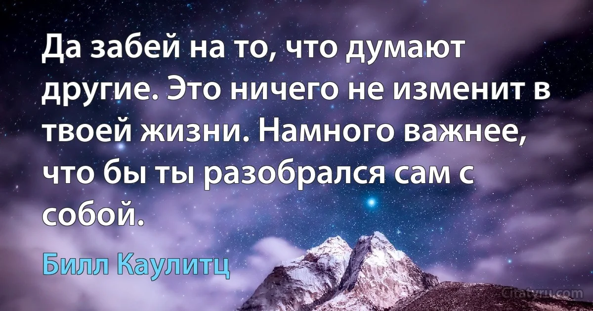 Да забей на то, что думают другие. Это ничего не изменит в твоей жизни. Намного важнее, что бы ты разобрался сам с собой. (Билл Каулитц)