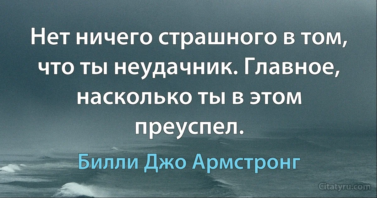 Нет ничего страшного в том, что ты неудачник. Главное, насколько ты в этом преуспел. (Билли Джо Армстронг)