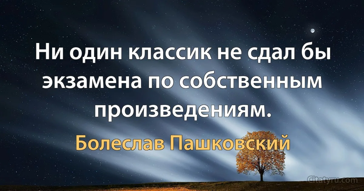 Ни один классик не сдал бы экзамена по собственным произведениям. (Болеслав Пашковский)