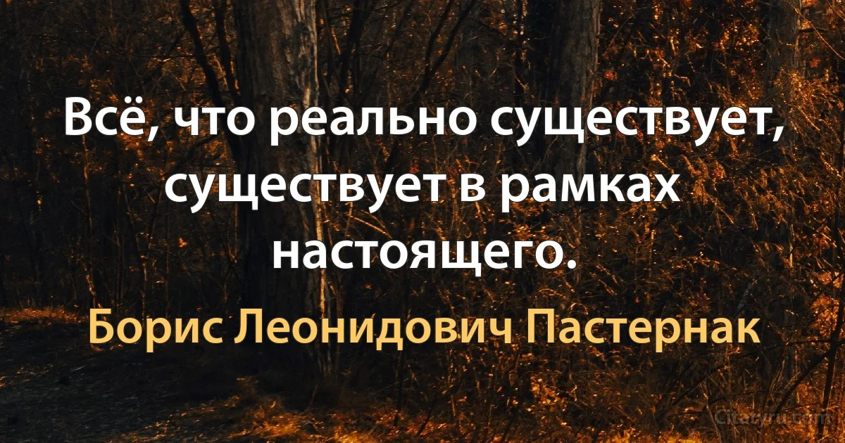 Всё, что реально существует, существует в рамках настоящего. (Борис Леонидович Пастернак)