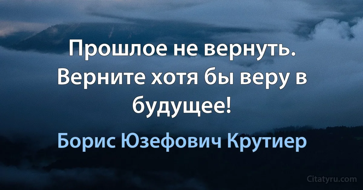 Прошлое не вернуть. Верните хотя бы веру в будущее! (Борис Юзефович Крутиер)