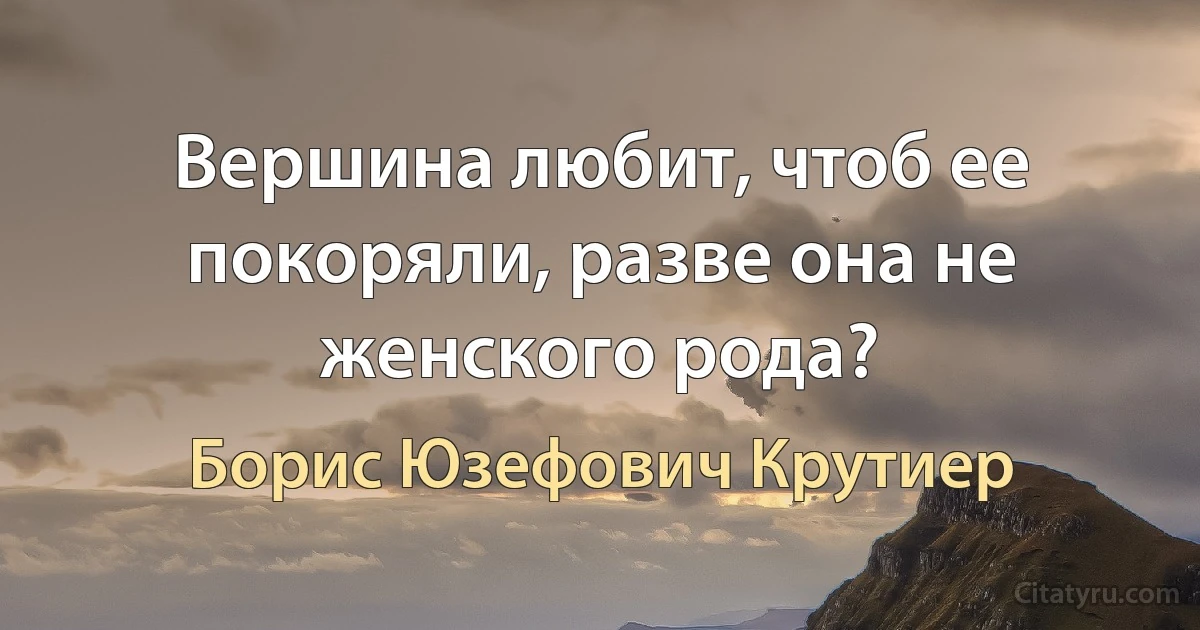 Вершина любит, чтоб ее покоряли, разве она не женского рода? (Борис Юзефович Крутиер)