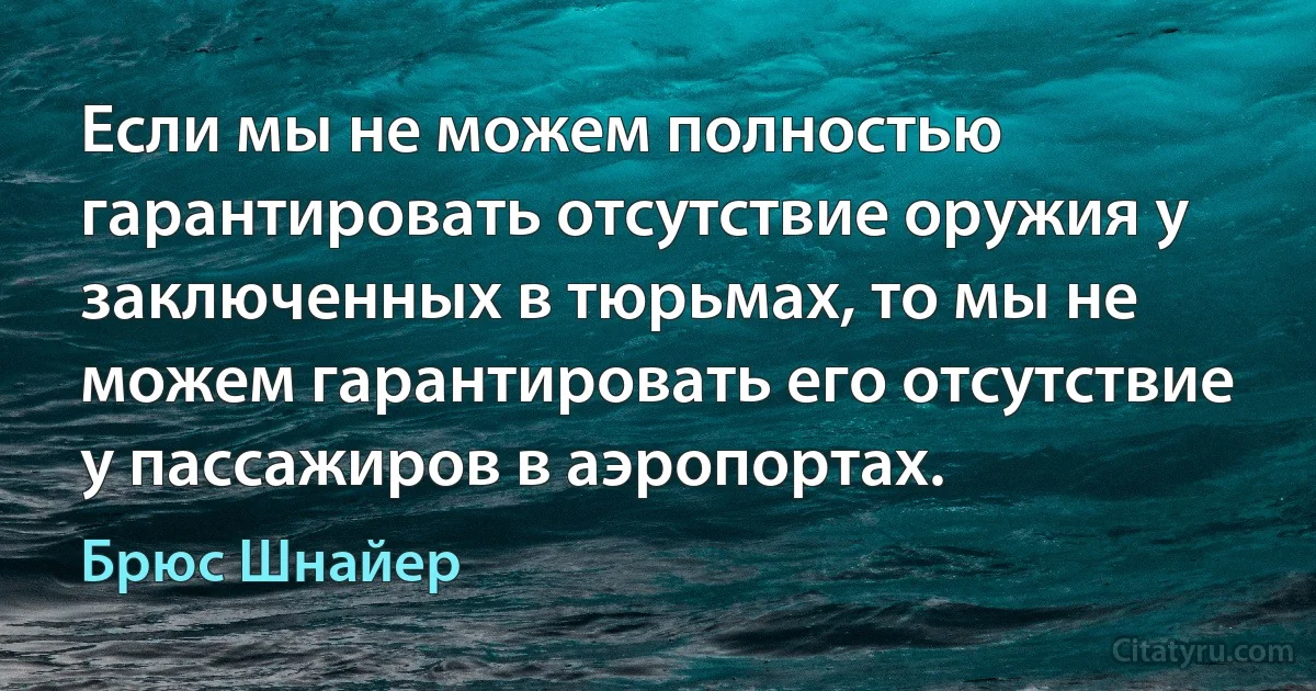 Если мы не можем полностью гарантировать отсутствие оружия у заключенных в тюрьмах, то мы не можем гарантировать его отсутствие у пассажиров в аэропортах. (Брюс Шнайер)