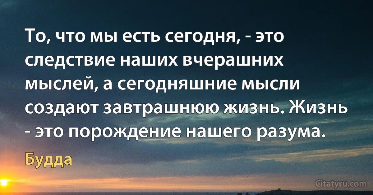 То, что мы есть сегодня, - это следствие наших вчерашних мыслей, а сегодняшние мысли создают завтрашнюю жизнь. Жизнь - это порождение нашего разума. (Будда)