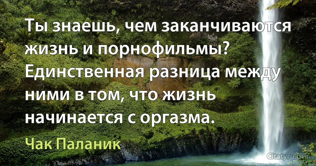 Ты знаешь, чем заканчиваются жизнь и порнофильмы? Единственная разница между ними в том, что жизнь начинается с оргазма. (Чак Паланик)