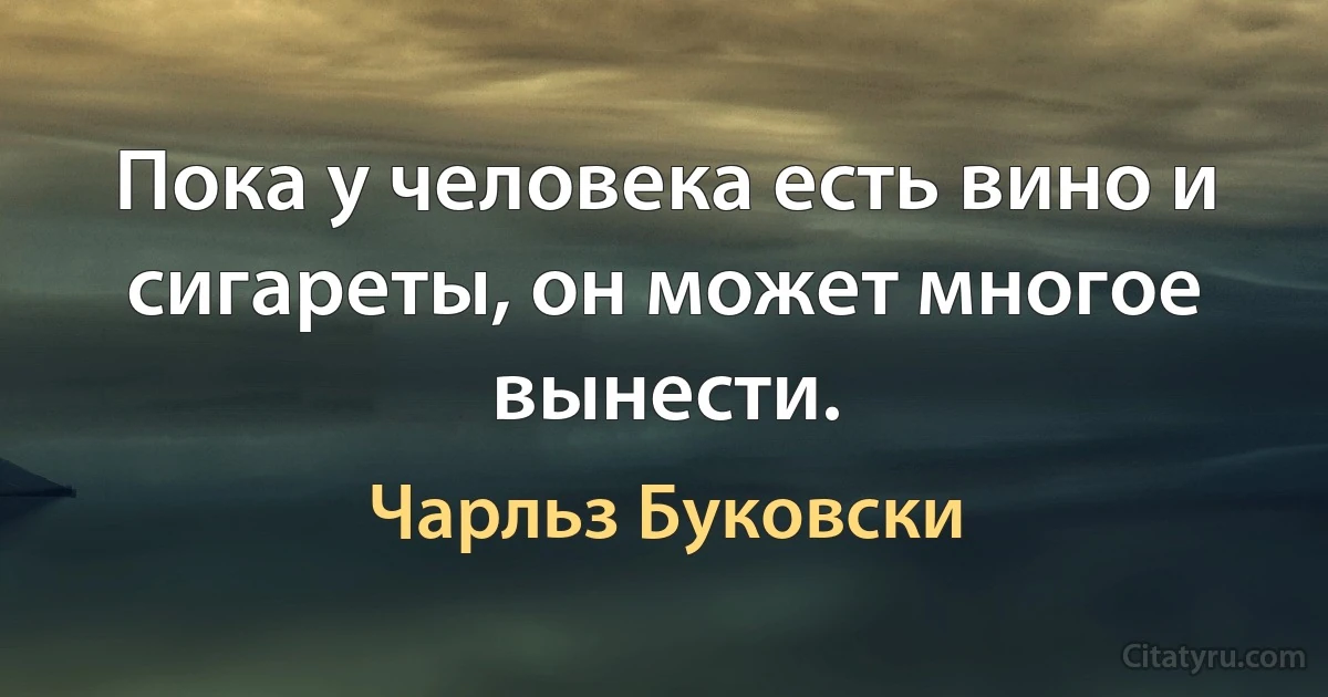 Пока у человека есть вино и сигареты, он может многое вынести. (Чарльз Буковски)