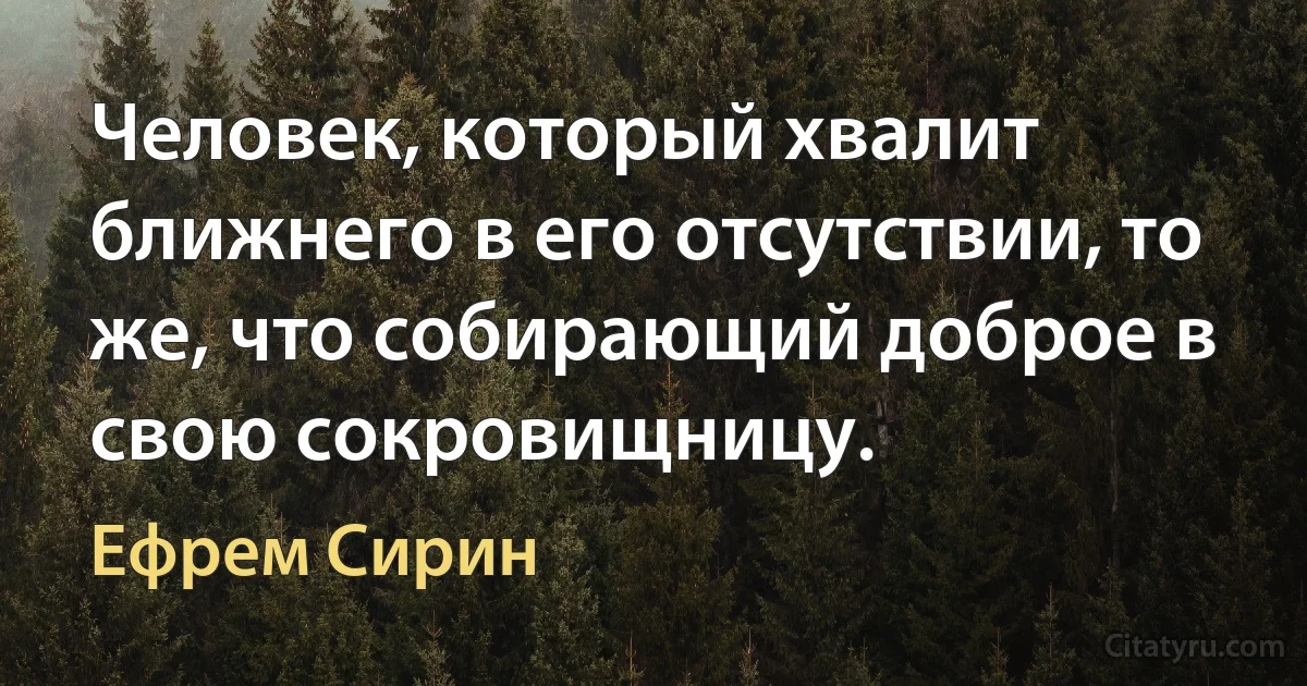 Человек, который хвалит ближнего в его отсутствии, то же, что собирающий доброе в свою сокровищницу. (Ефрем Сирин)