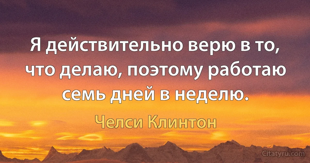 Я действительно верю в то, что делаю, поэтому работаю семь дней в неделю. (Челси Клинтон)