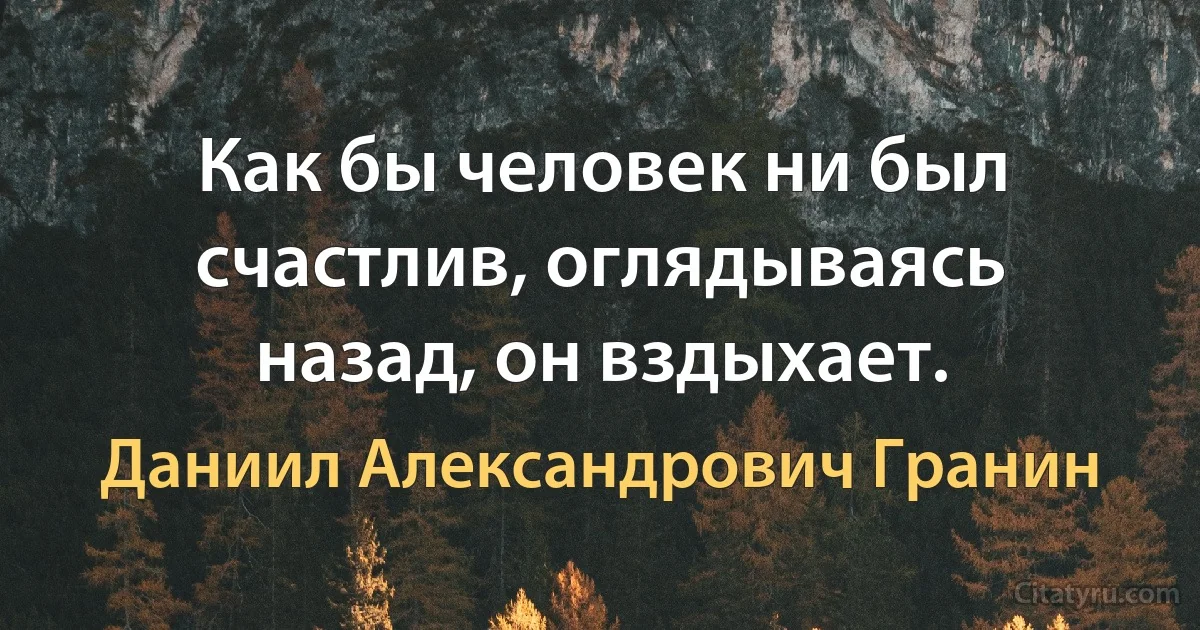 Как бы человек ни был счастлив, оглядываясь назад, он вздыхает. (Даниил Александрович Гранин)