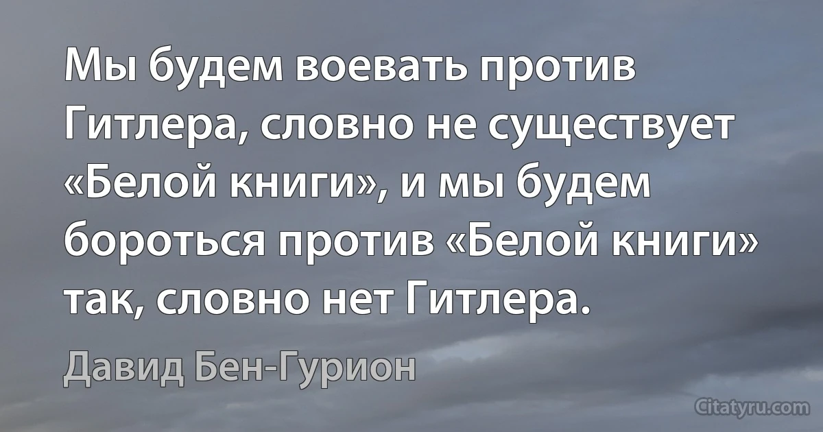 Мы будем воевать против Гитлера, словно не существует «Белой книги», и мы будем бороться против «Белой книги» так, словно нет Гитлера. (Давид Бен-Гурион)