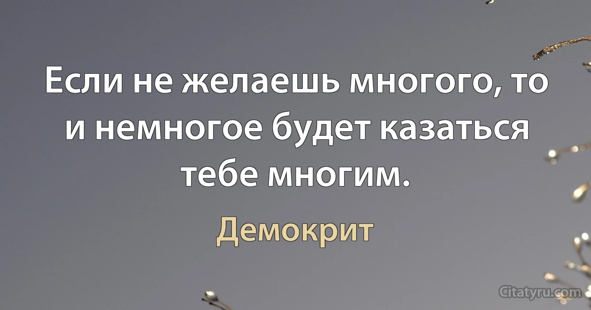 Если не желаешь многого, то и немногое будет казаться тебе многим. (Демокрит)