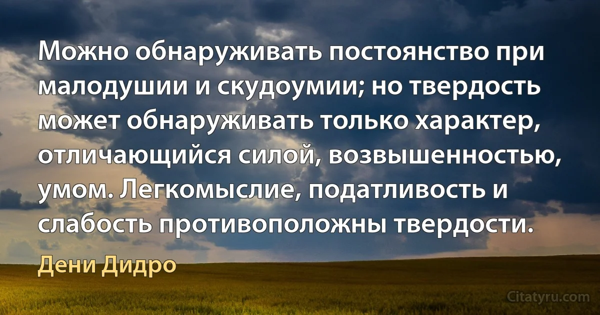 Можно обнаруживать постоянство при малодушии и скудоумии; но твердость может обнаруживать только характер, отличающийся силой, возвышенностью, умом. Легкомыслие, податливость и слабость противоположны твердости. (Дени Дидро)