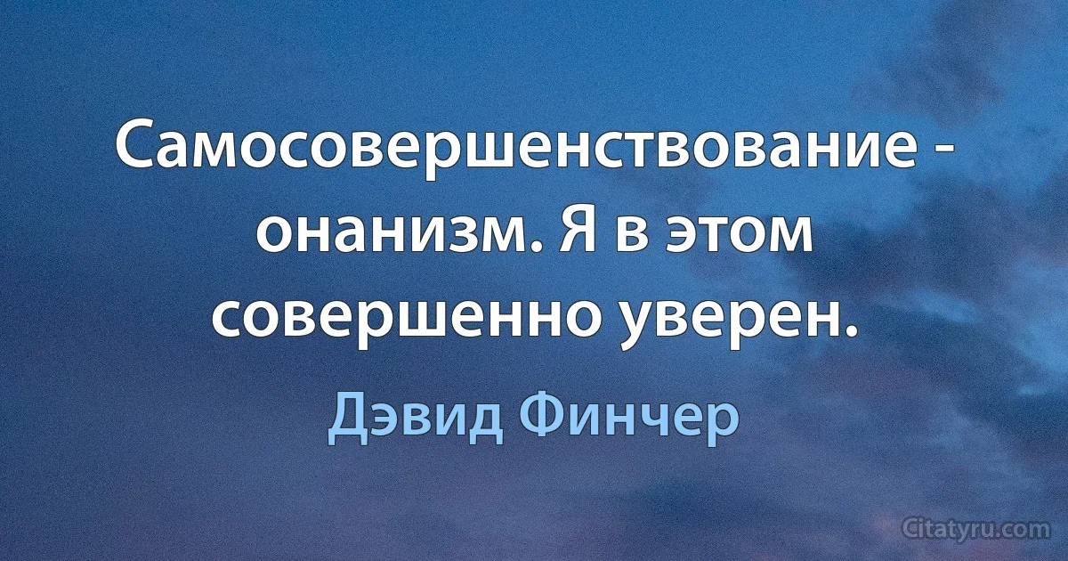 Самосовершенствование - онанизм. Я в этом совершенно уверен. (Дэвид Финчер)