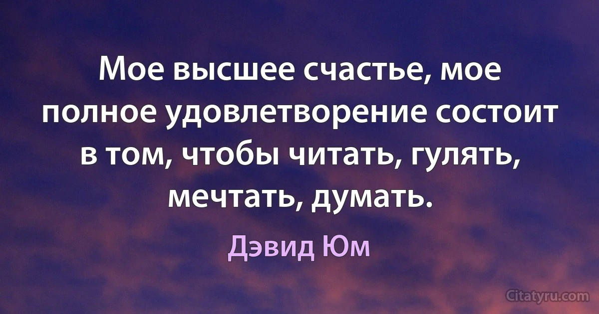 Мое высшее счастье, мое полное удовлетворение состоит в том, чтобы читать, гулять, мечтать, думать. (Дэвид Юм)