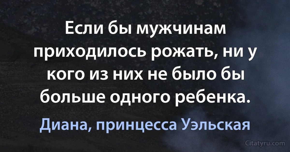 Если бы мужчинам приходилось рожать, ни у кого из них не было бы больше одного ребенка. (Диана, принцесса Уэльская)