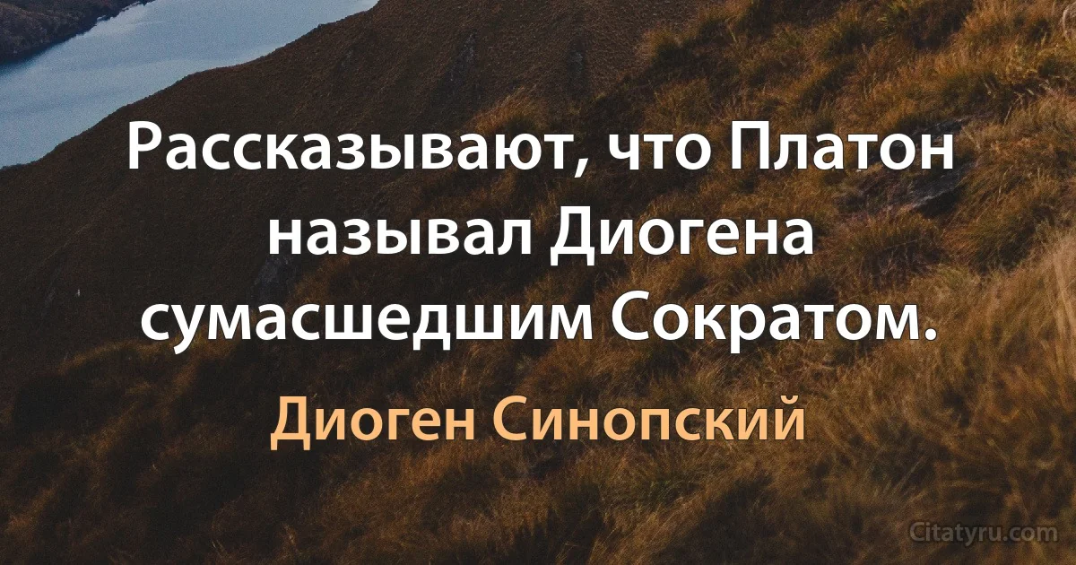 Рассказывают, что Платон называл Диогена сумасшедшим Сократом. (Диоген Синопский)