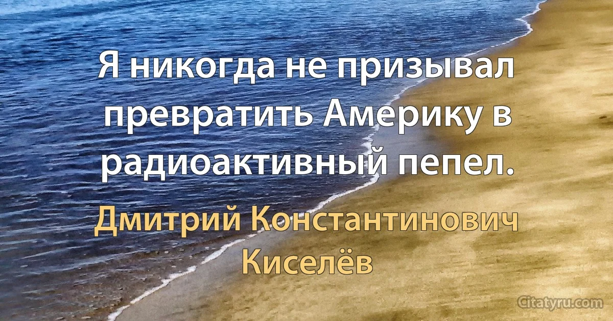 Я никогда не призывал превратить Америку в радиоактивный пепел. (Дмитрий Константинович Киселёв)