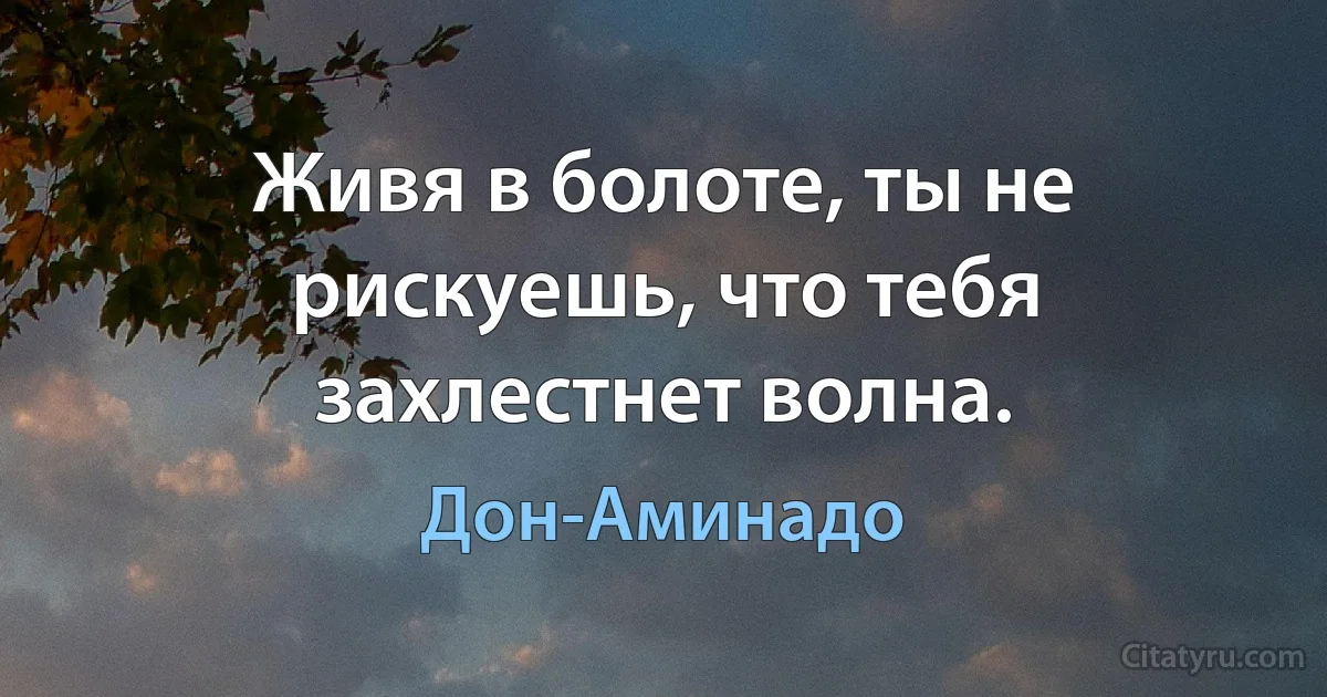 Живя в болоте, ты не рискуешь, что тебя захлестнет волна. (Дон-Аминадо)