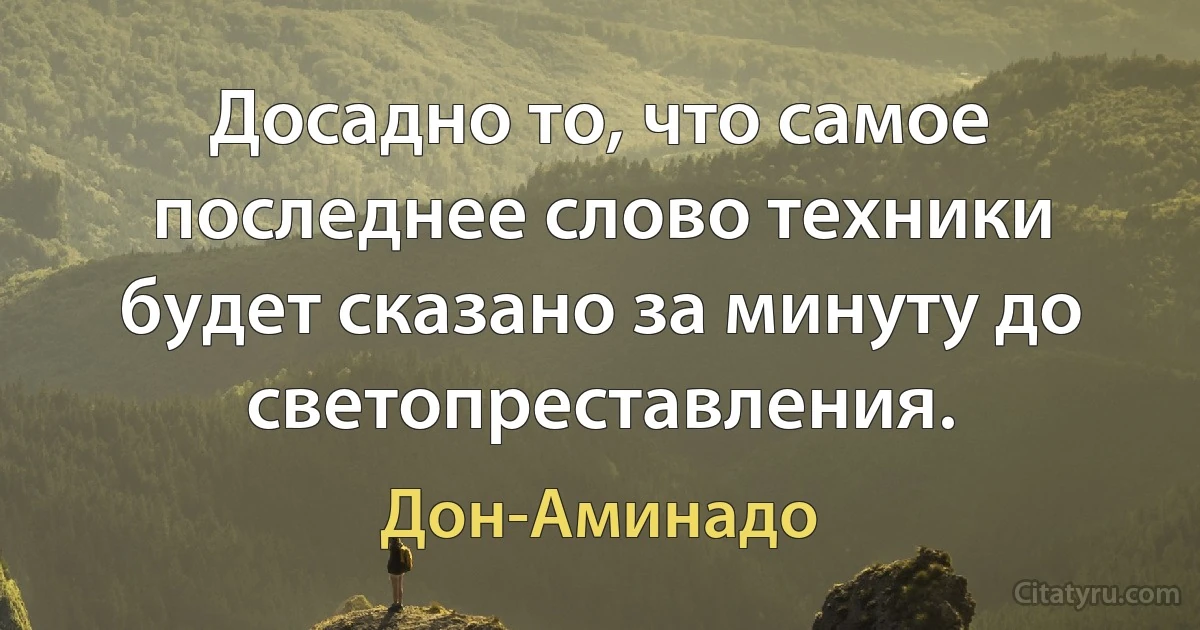 Досадно то, что самое последнее слово техники будет сказано за минуту до светопреставления. (Дон-Аминадо)