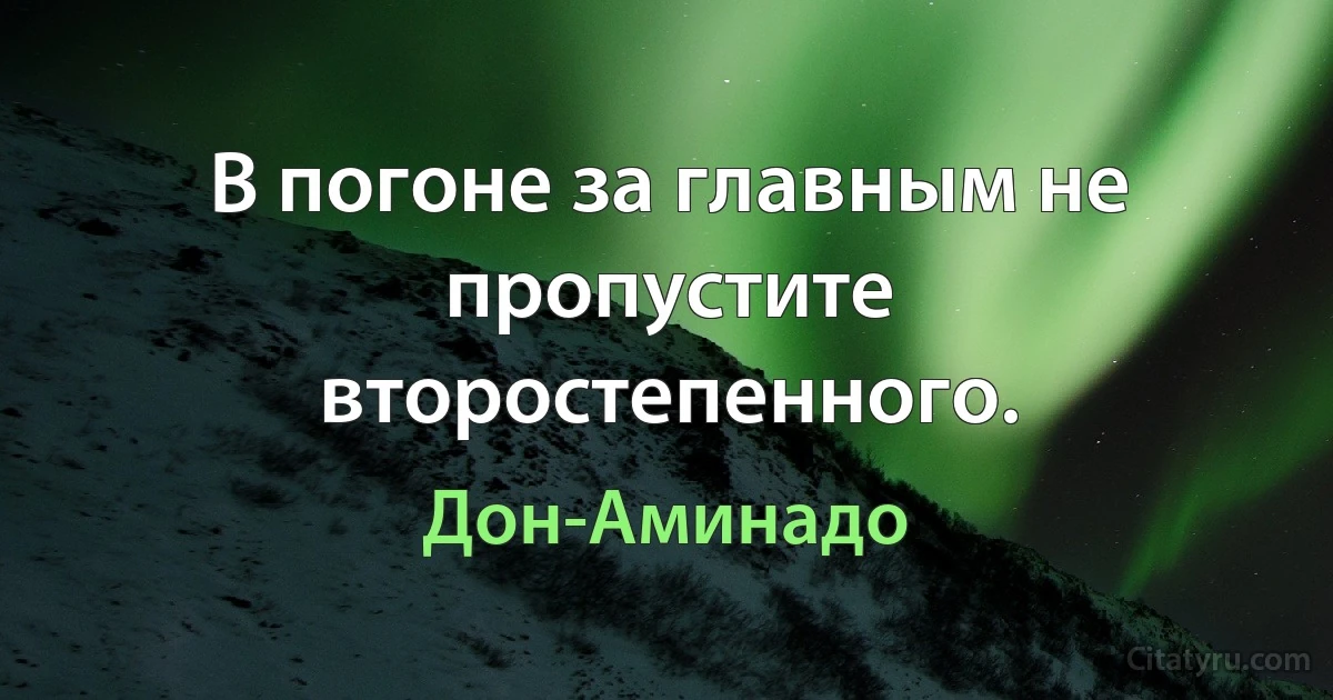 В погоне за главным не пропустите второстепенного. (Дон-Аминадо)