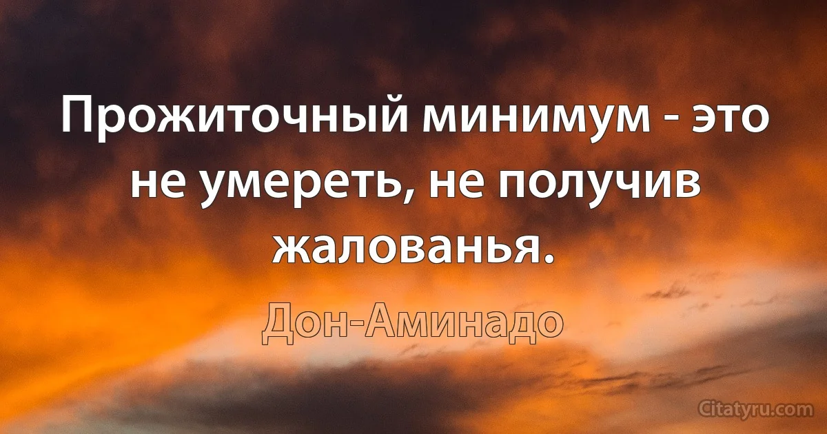 Прожиточный минимум - это не умереть, не получив жалованья. (Дон-Аминадо)