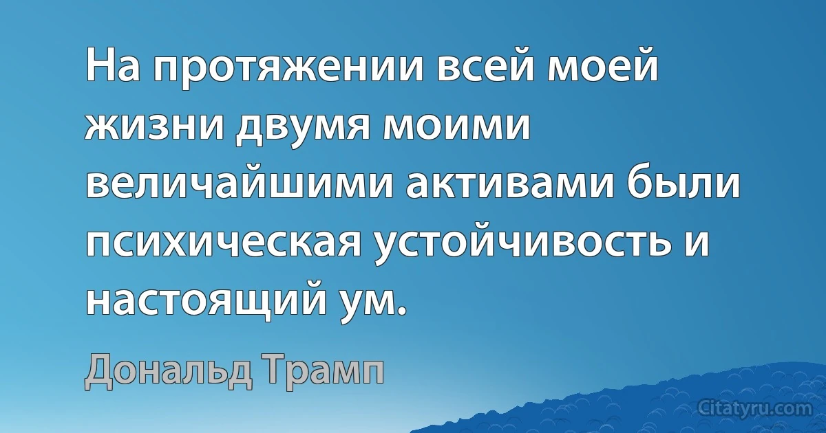 На протяжении всей моей жизни двумя моими величайшими активами были психическая устойчивость и настоящий ум. (Дональд Трамп)