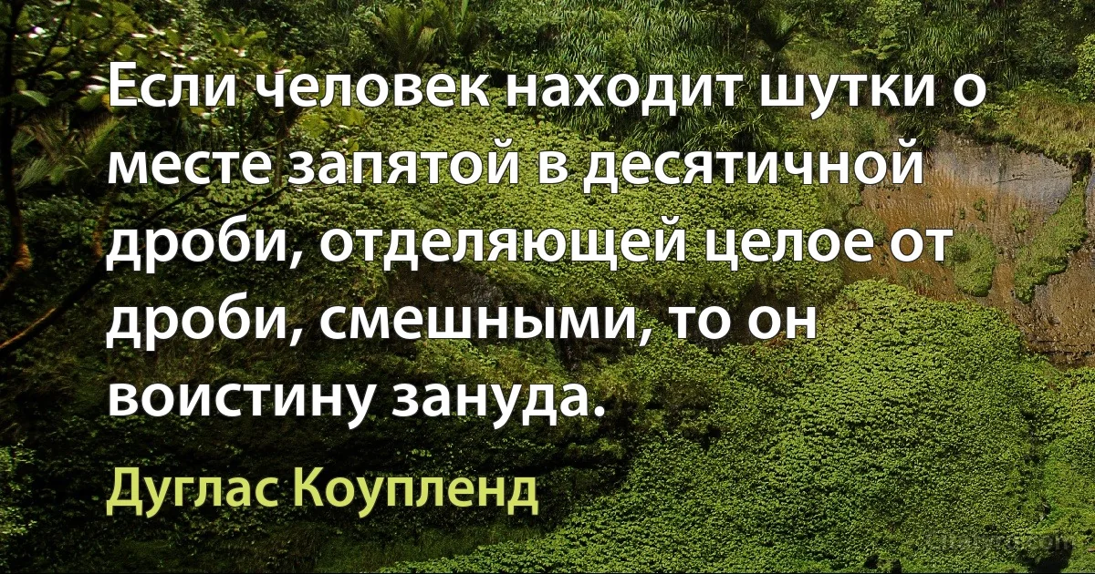 Если человек находит шутки о месте запятой в десятичной дроби, отделяющей целое от дроби, смешными, то он воистину зануда. (Дуглас Коупленд)