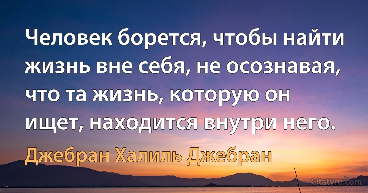 Человек борется, чтобы найти жизнь вне себя, не осознавая, что та жизнь, которую он ищет, находится внутри него. (Джебран Халиль Джебран)