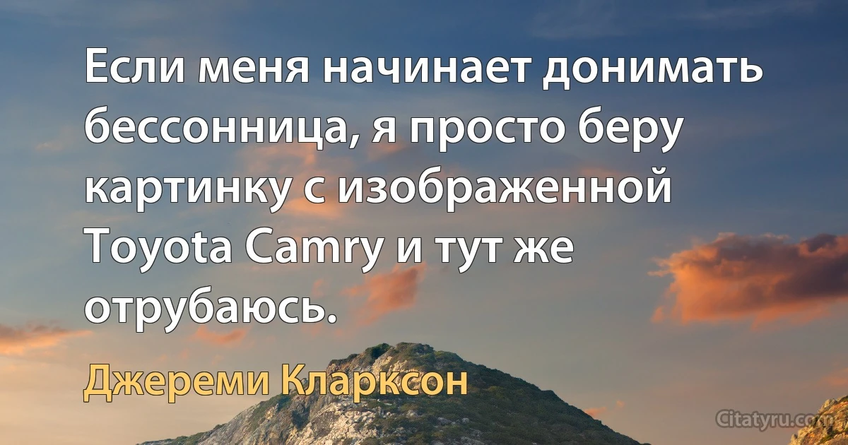 Если меня начинает донимать бессонница, я просто беру картинку с изображенной Toyota Camry и тут же отрубаюсь. (Джереми Кларксон)