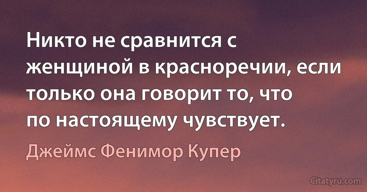 Никто не сравнится с женщиной в красноречии, если только она говорит то, что по настоящему чувствует. (Джеймс Фенимор Купер)