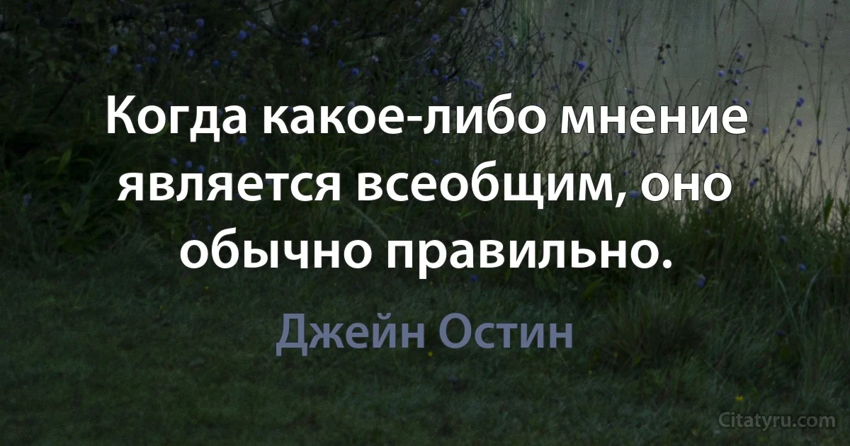 Когда какое-либо мнение является всеобщим, оно обычно правильно. (Джейн Остин)