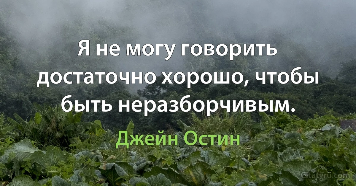 Я не могу говорить достаточно хорошо, чтобы быть неразборчивым. (Джейн Остин)