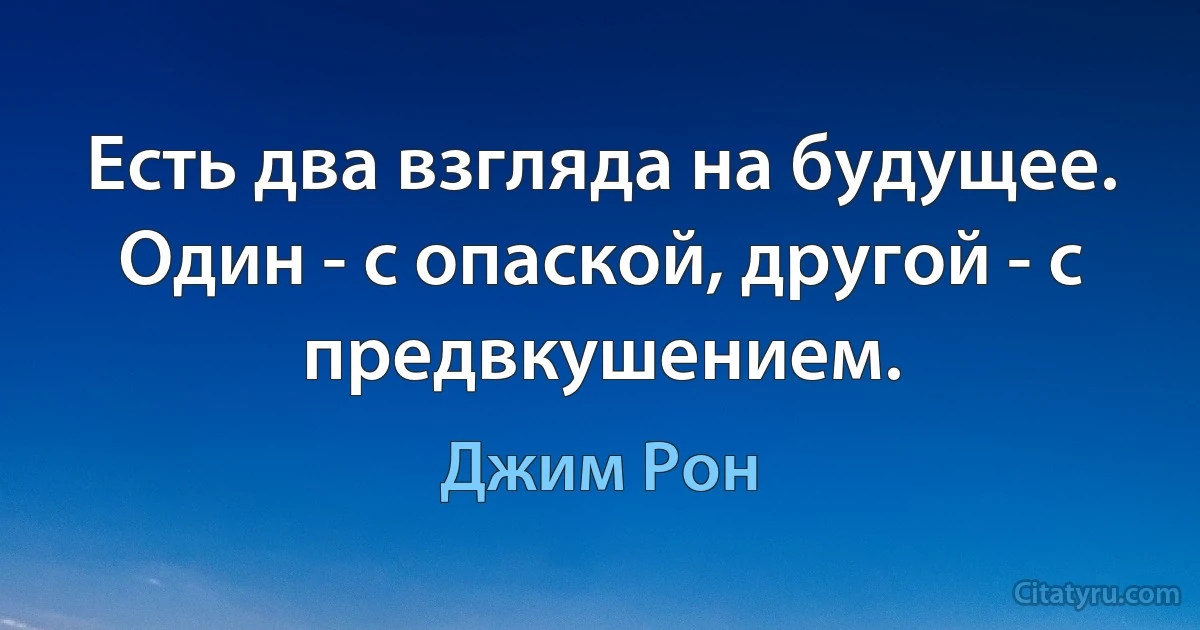 Есть два взгляда на будущее. Один - с опаской, другой - с предвкушением. (Джим Рон)