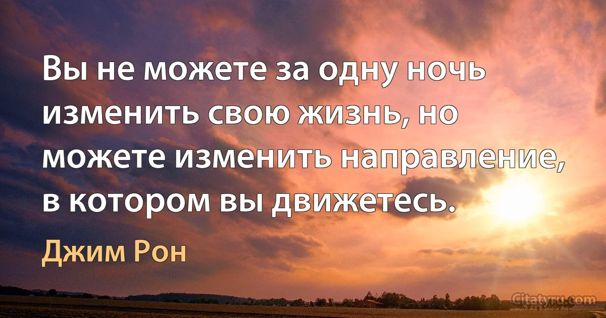 Вы не можете за одну ночь изменить свою жизнь, но можете изменить направление, в котором вы движетесь. (Джим Рон)