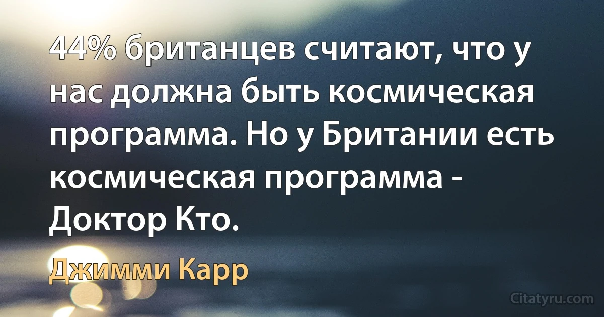 44% британцев считают, что у нас должна быть космическая программа. Но у Британии есть космическая программа - Доктор Кто. (Джимми Карр)