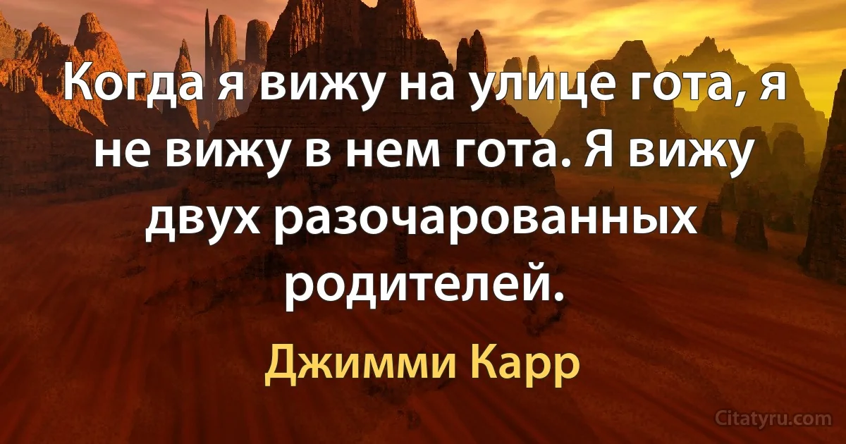 Когда я вижу на улице гота, я не вижу в нем гота. Я вижу двух разочарованных родителей. (Джимми Карр)