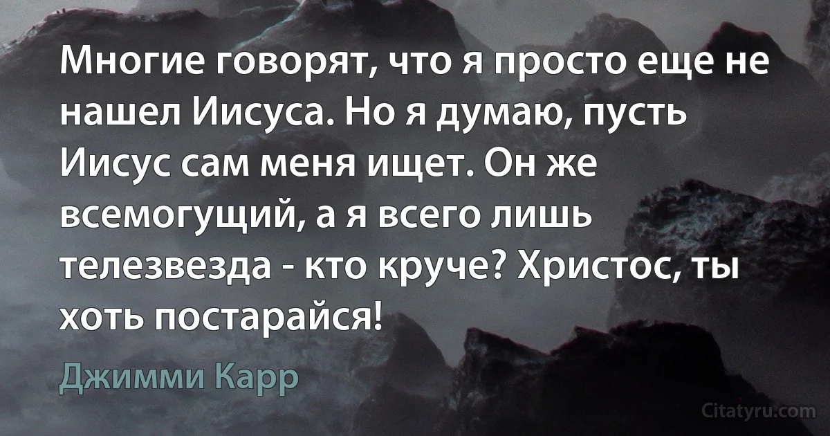 Многие говорят, что я просто еще не нашел Иисуса. Но я думаю, пусть Иисус сам меня ищет. Он же всемогущий, а я всего лишь телезвезда - кто круче? Христос, ты хоть постарайся! (Джимми Карр)